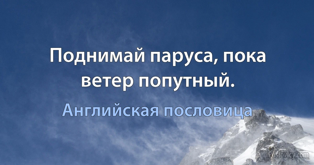 Поднимай паруса, пока ветер попутный. (Английская пословица)