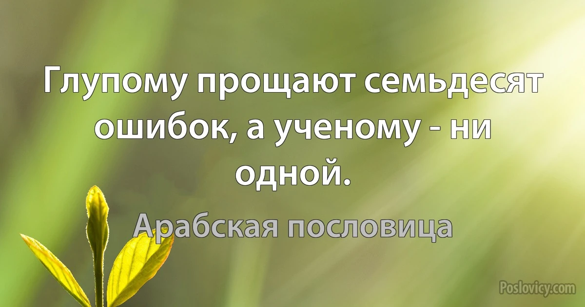 Глупому прощают семьдесят ошибок, а ученому - ни одной. (Арабская пословица)