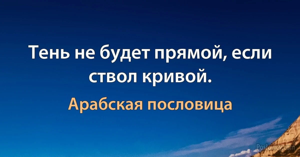 Тень не будет прямой, если ствол кривой. (Арабская пословица)