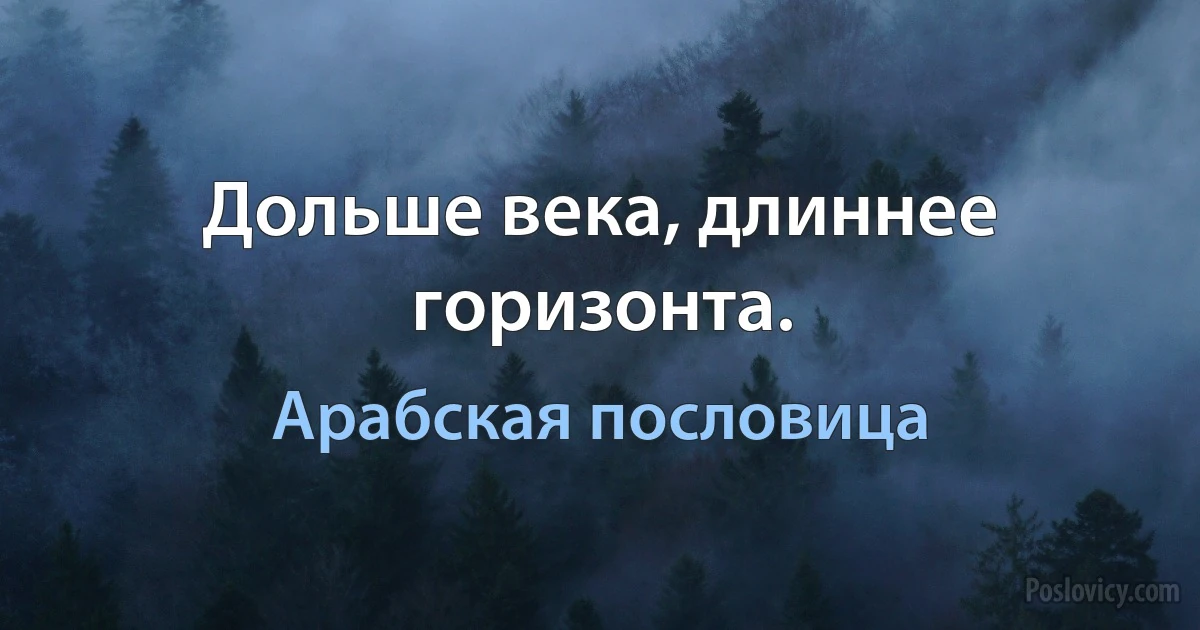 Дольше века, длиннее горизонта. (Арабская пословица)