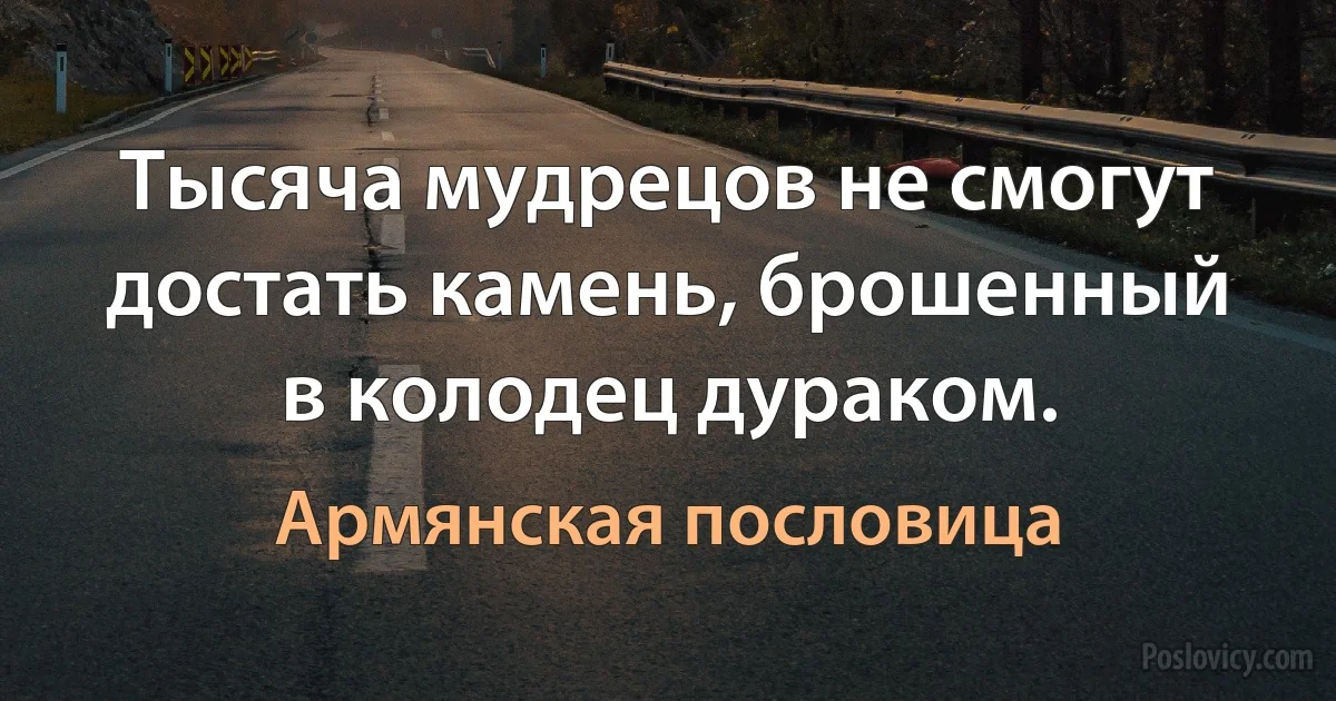 Тысяча мудрецов не смогут достать камень, брошенный в колодец дураком. (Армянская пословица)