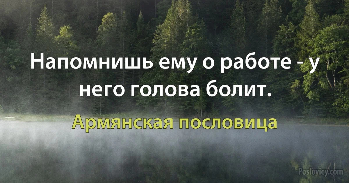 Напомнишь ему о работе - у него голова болит. (Армянская пословица)