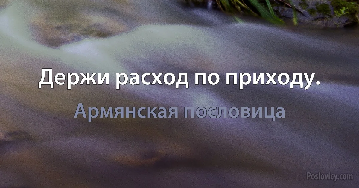 Держи расход по приходу. (Армянская пословица)