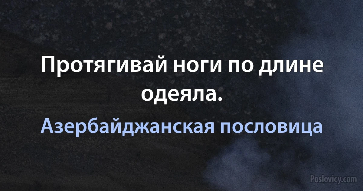 Протягивай ноги по длине одеяла. (Азербайджанская пословица)