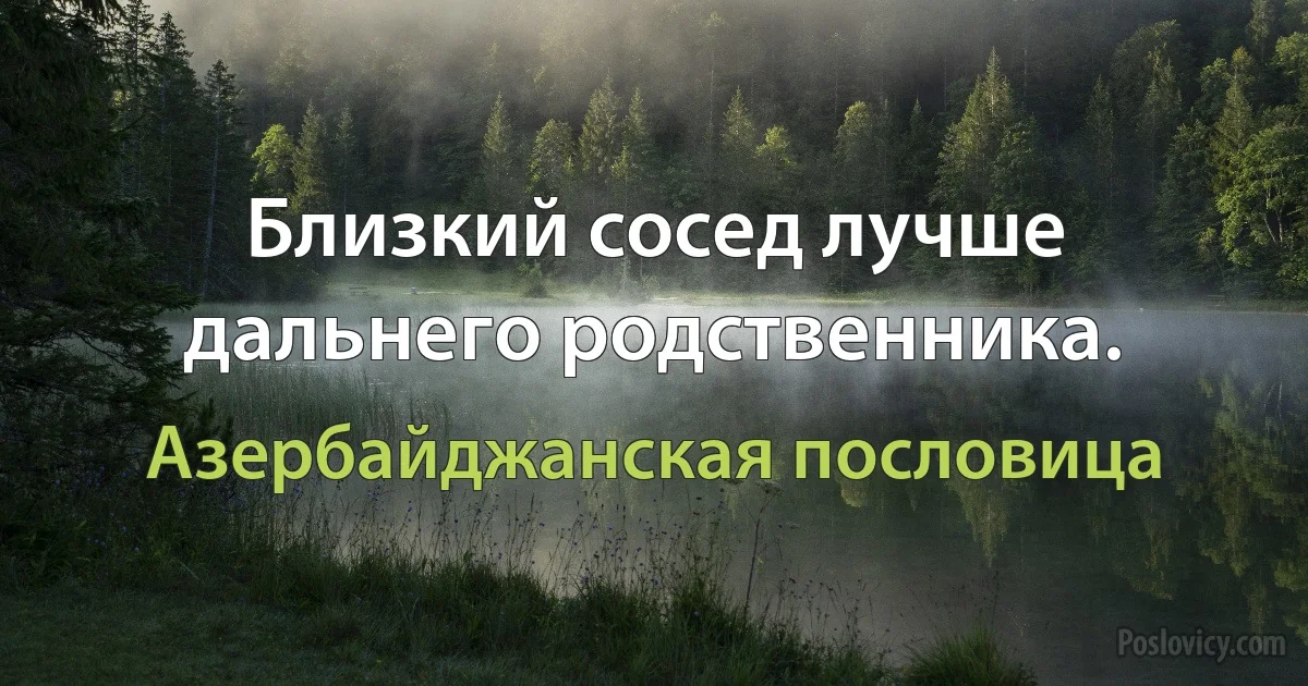 Близкий сосед лучше дальнего родственника. (Азербайджанская пословица)