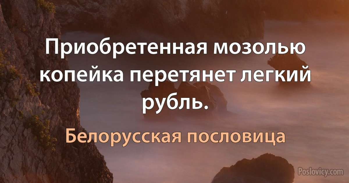 Приобретенная мозолью копейка перетянет легкий рубль. (Белорусская пословица)