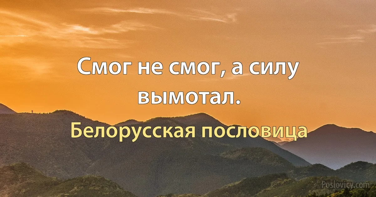 Смог не смог, а силу вымотал. (Белорусская пословица)