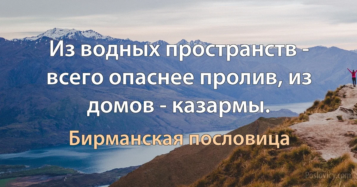 Из водных пространств - всего опаснее пролив, из домов - казармы. (Бирманская пословица)