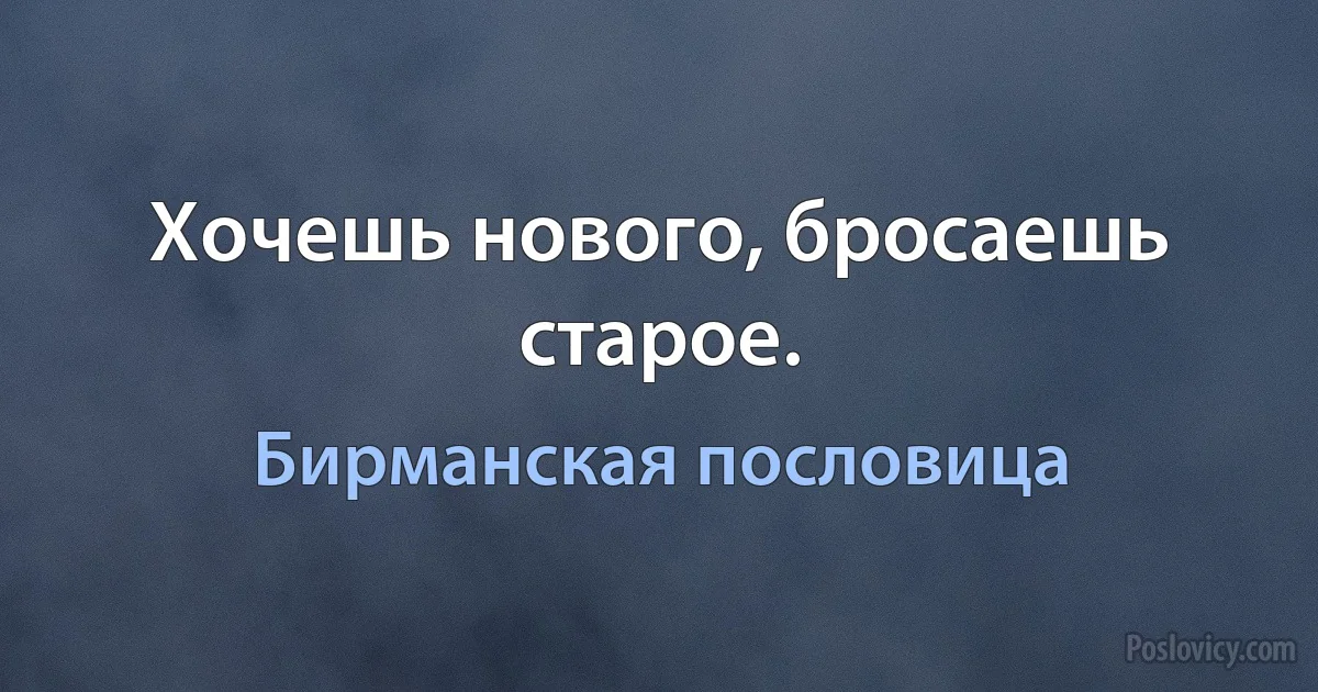 Хочешь нового, бросаешь старое. (Бирманская пословица)