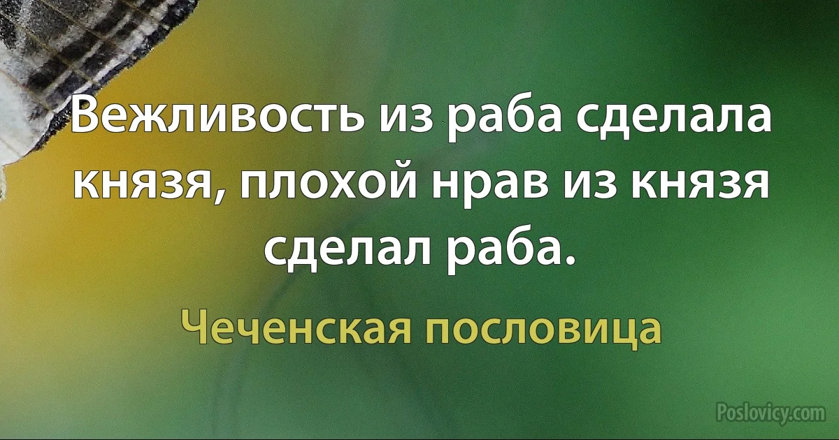 Вежливость из раба сделала князя, плохой нрав из князя сделал раба. (Чеченская пословица)