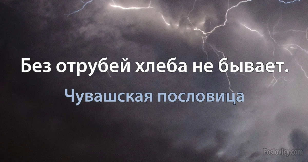 Без отрубей хлеба не бывает. (Чувашская пословица)