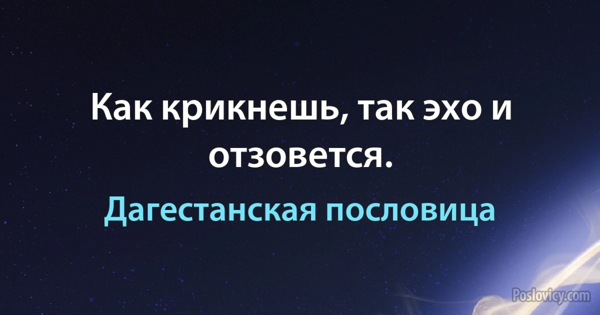 Как крикнешь, так эхо и отзовется. (Дагестанская пословица)