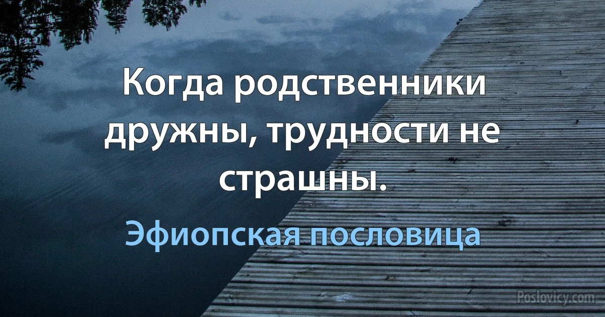 Когда родственники дружны, трудности не страшны. (Эфиопская пословица)