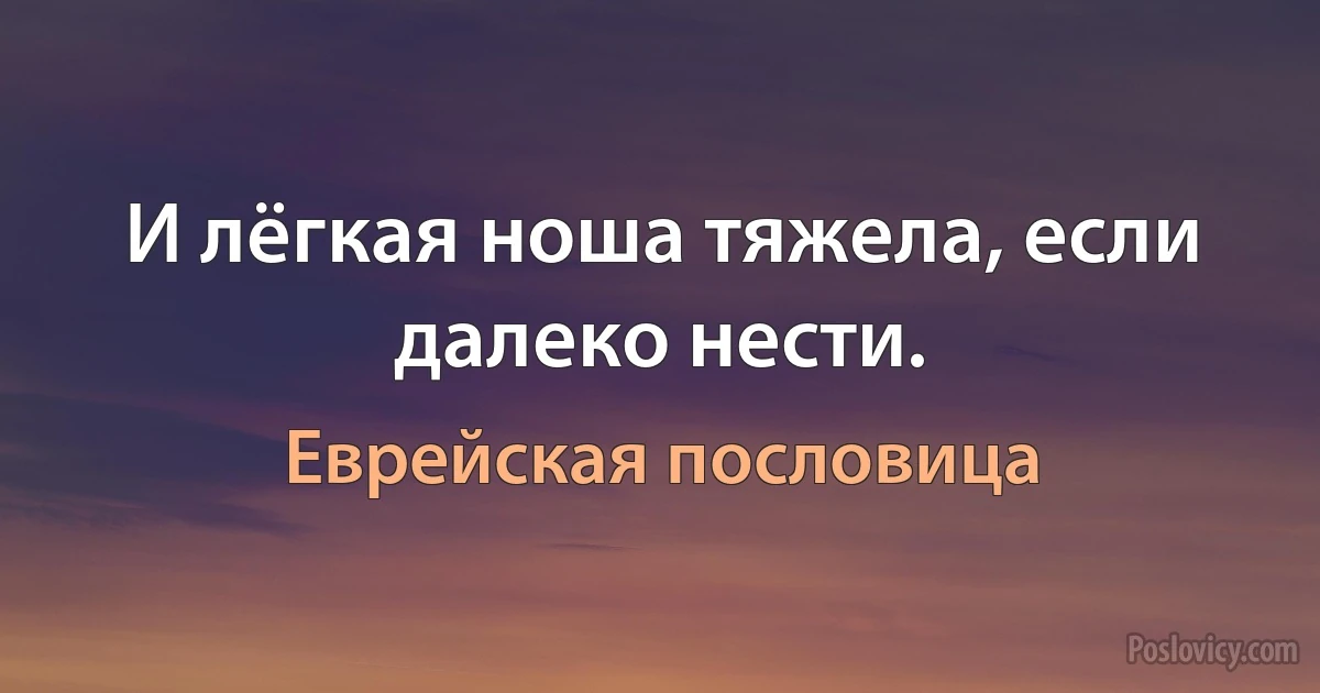 И лёгкая ноша тяжела, если далеко нести. (Еврейская пословица)