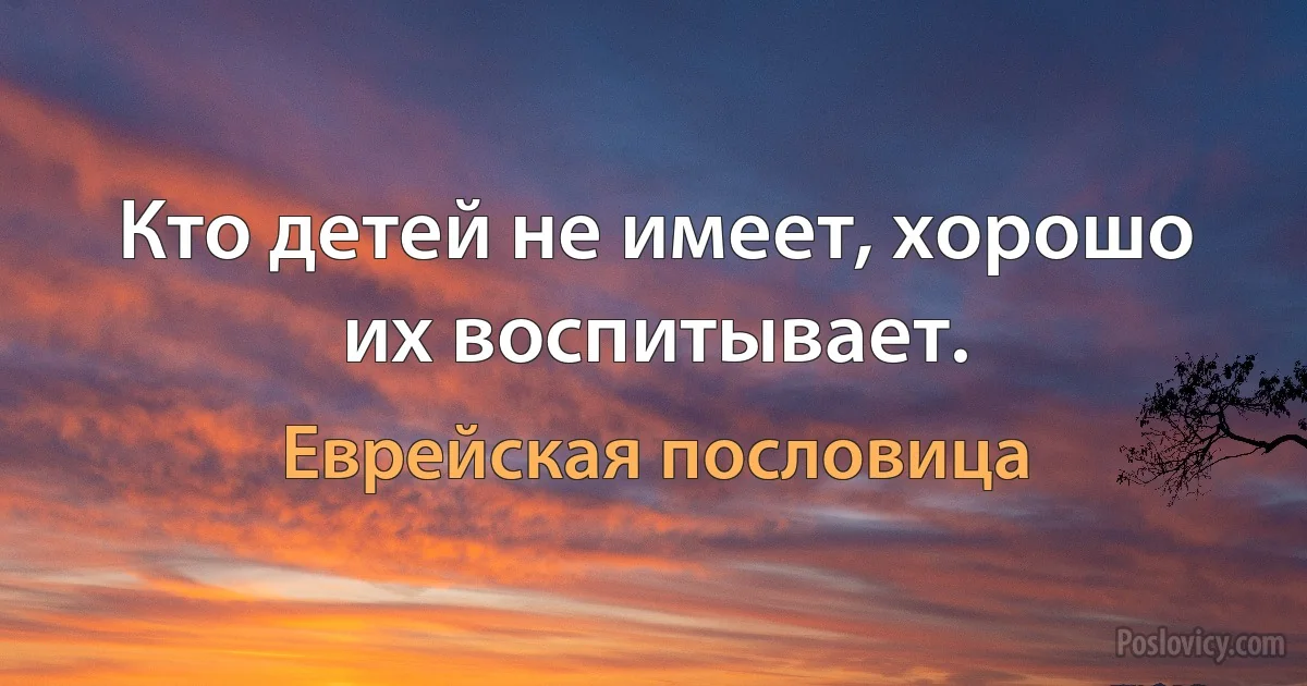 Кто детей не имеет, хорошо их воспитывает. (Еврейская пословица)