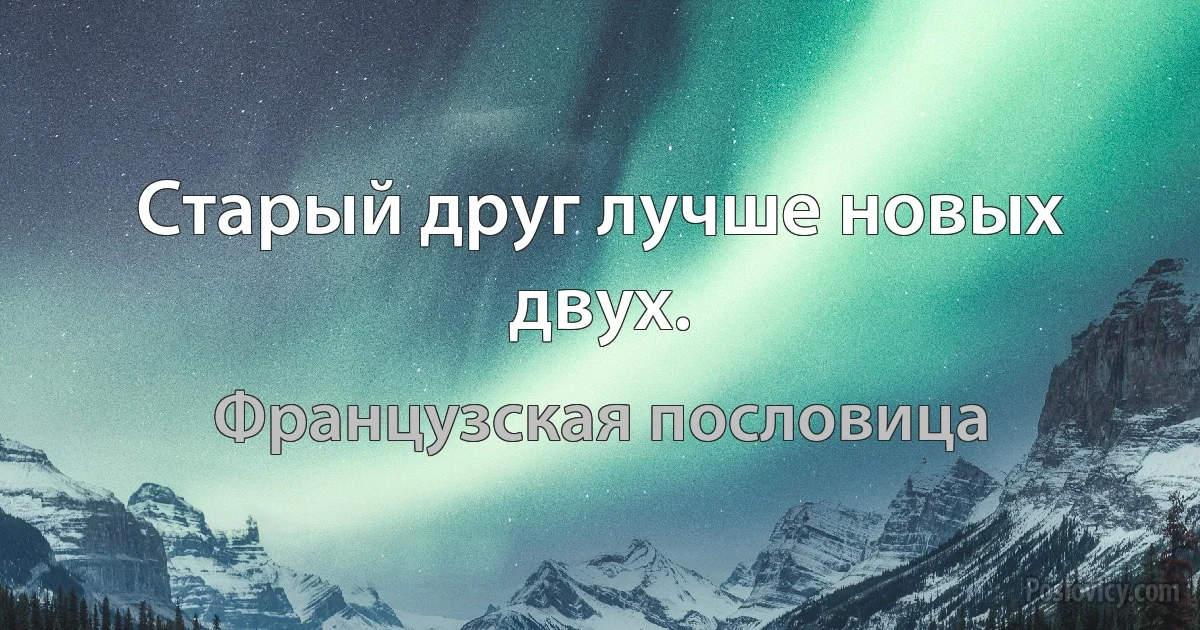 Старый друг лучше новых двух. (Французская пословица)