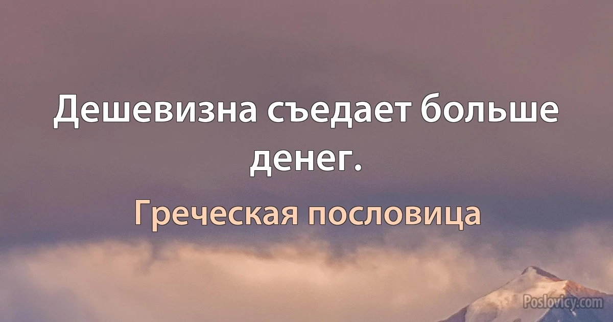 Дешевизна съедает больше денег. (Греческая пословица)