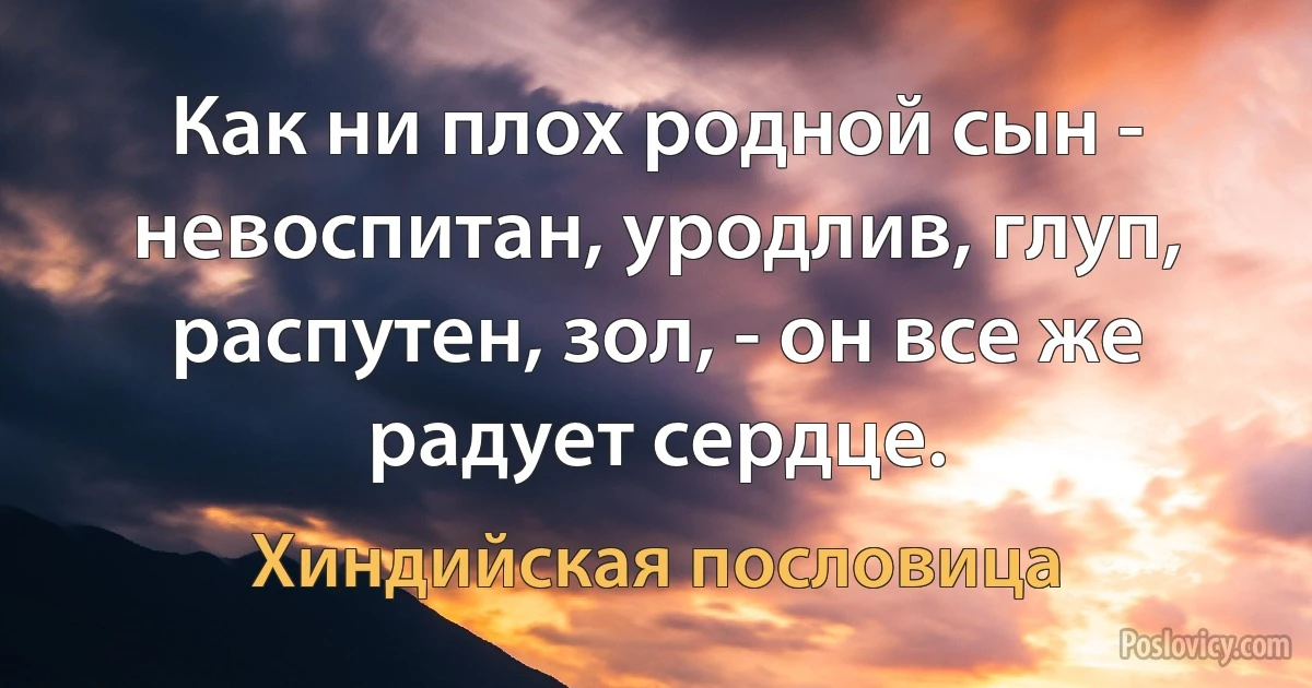 Как ни плох родной сын - невоспитан, уродлив, глуп, распутен, зол, - он все же радует сердце. (Хиндийская пословица)