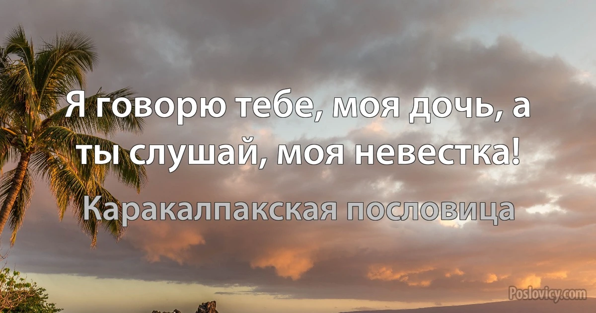 Я говорю тебе, моя дочь, а ты слушай, моя невестка! (Каракалпакская пословица)