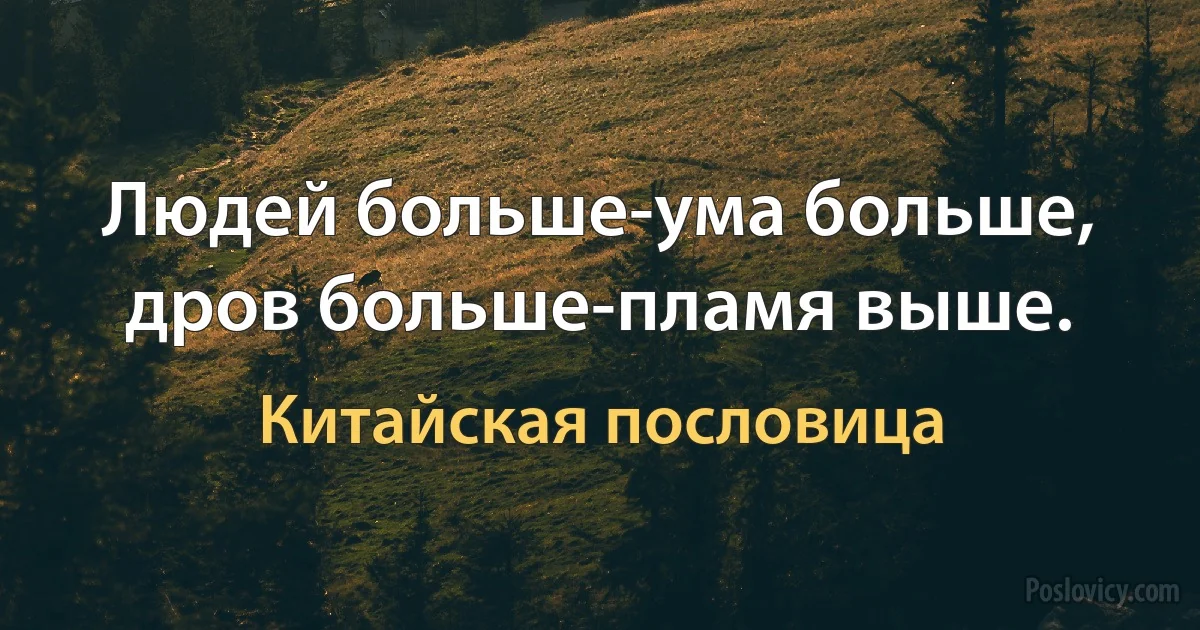 Людей больше-ума больше, дров больше-пламя выше. (Китайская пословица)