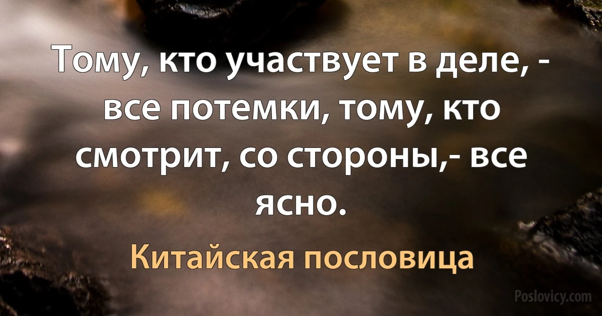 Тому, кто участвует в деле, - все потемки, тому, кто смотрит, со стороны,- все ясно. (Китайская пословица)