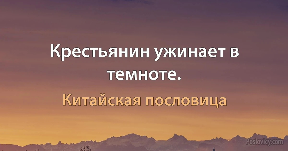 Крестьянин ужинает в темноте. (Китайская пословица)