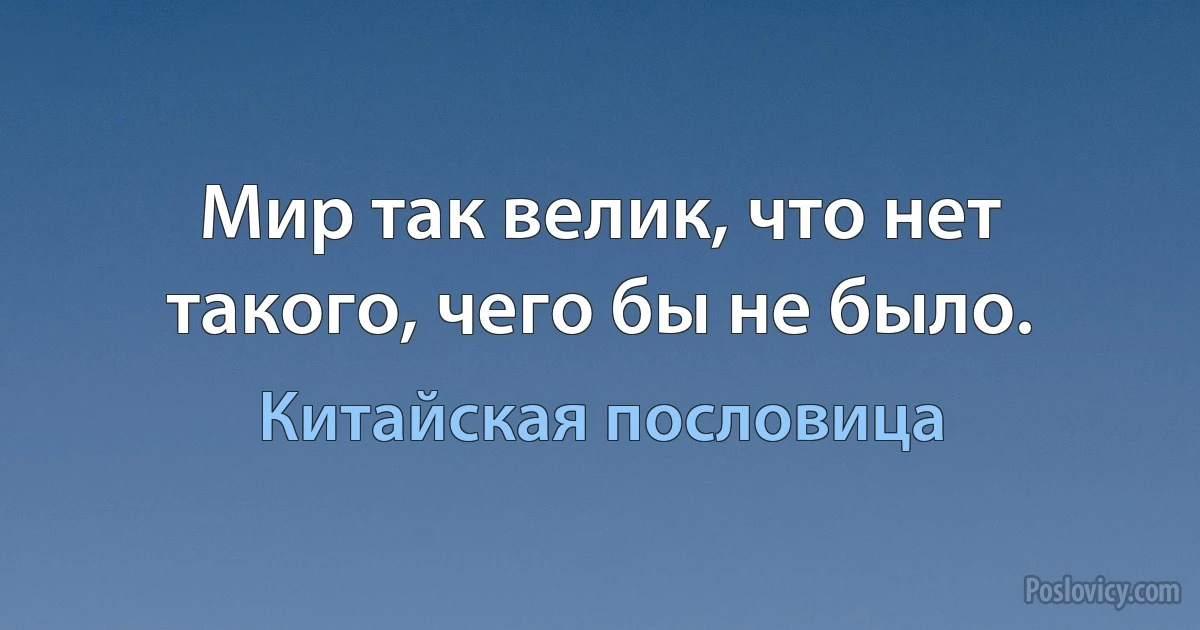 Мир так велик, что нет такого, чего бы не было. (Китайская пословица)