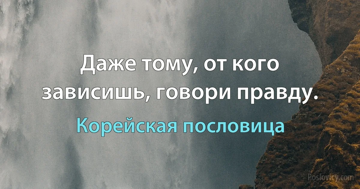 Даже тому, от кого зависишь, говори правду. (Корейская пословица)