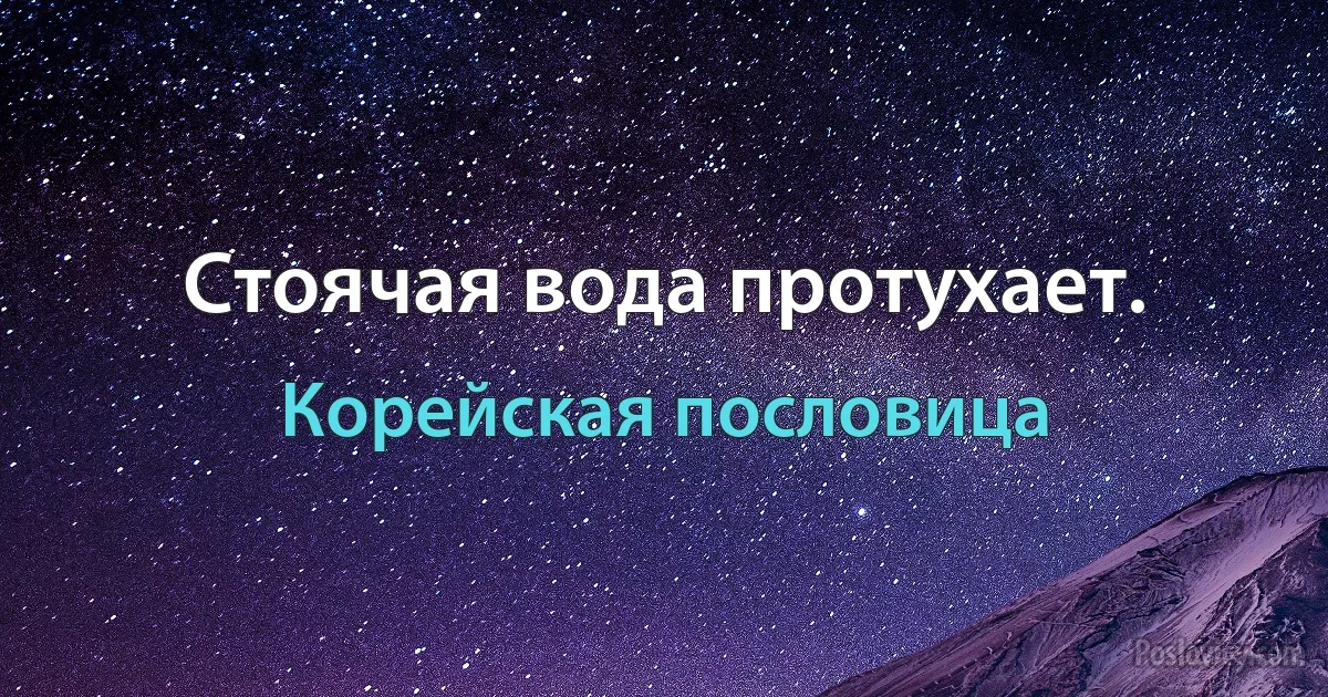 Стоячая вода протухает. (Корейская пословица)