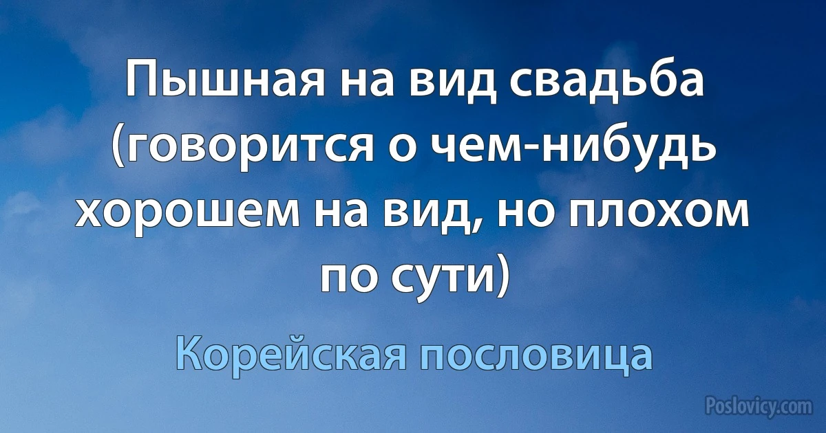 Пышная на вид свадьба (говорится о чем-нибудь хорошем на вид, но плохом по сути) (Корейская пословица)