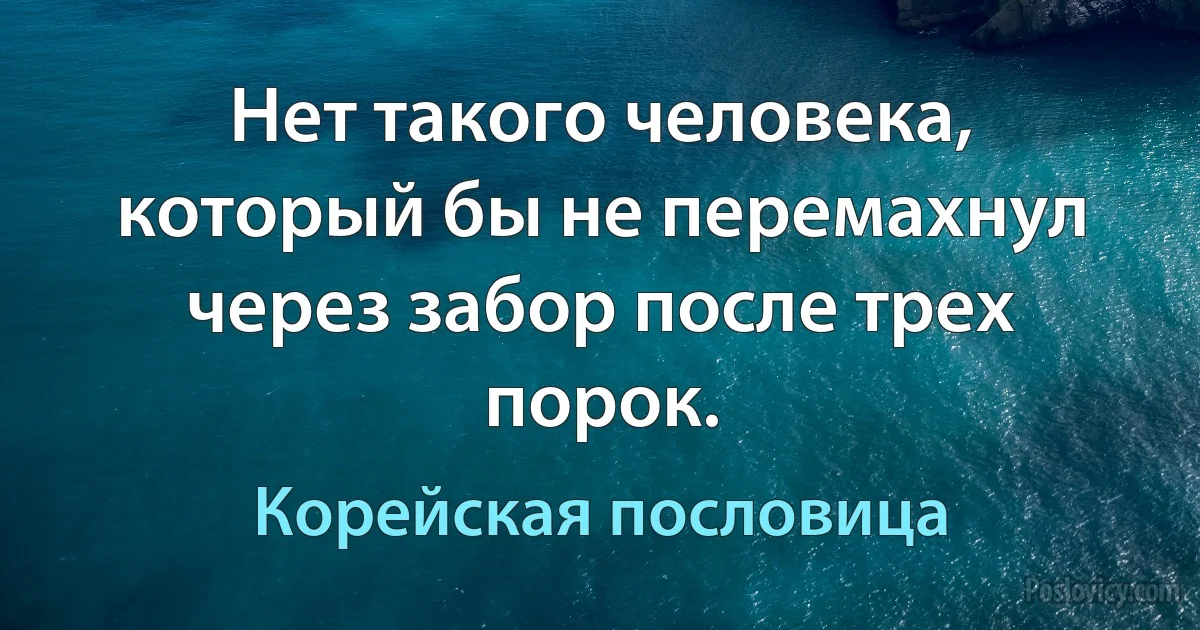 Нет такого человека, который бы не перемахнул через забор после трех порок. (Корейская пословица)