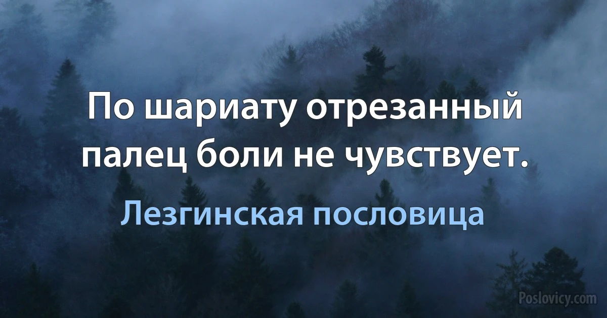 По шариату отрезанный палец боли не чувствует. (Лезгинская пословица)