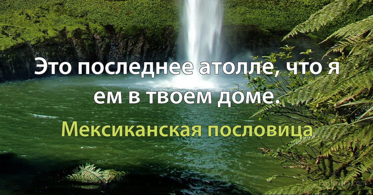 Это последнее атолле, что я ем в твоем доме. (Мексиканская пословица)