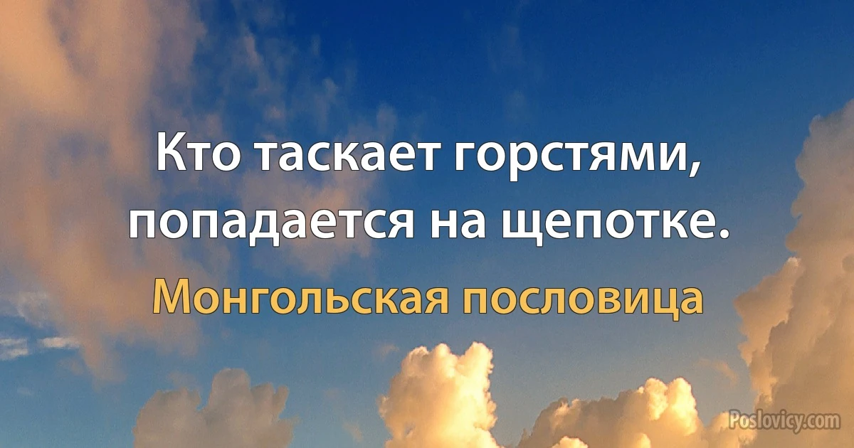 Кто таскает горстями, попадается на щепотке. (Монгольская пословица)