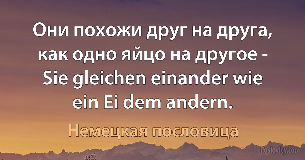 Они похожи друг на друга, как одно яйцо на другое - Sie gleichen einander wie ein Ei dem andern. (Немецкая пословица)