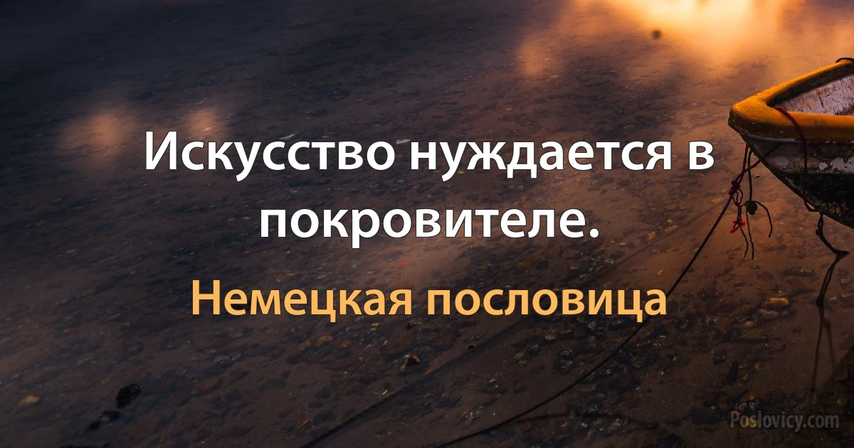 Искусство нуждается в покровителе. (Немецкая пословица)