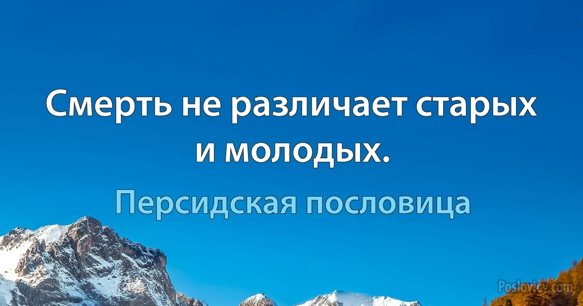 Смерть не различает старых и молодых. (Персидская пословица)