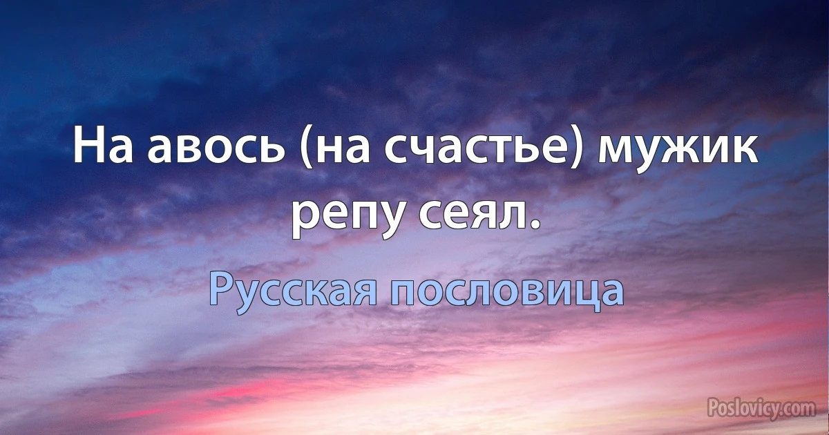 На авось (на счастье) мужик репу сеял. (Русская пословица)