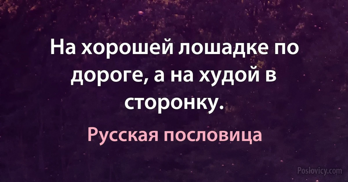 На хорошей лошадке по дороге, а на худой в сторонку. (Русская пословица)