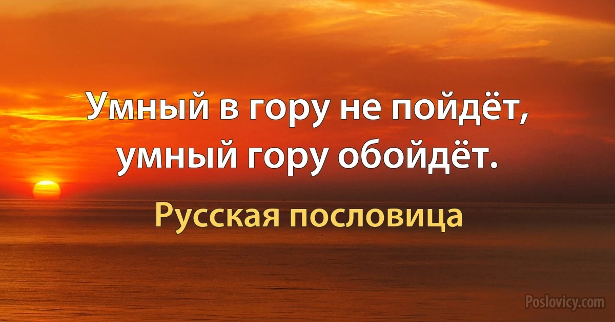 Умный в гору не пойдёт, умный гору обойдёт. (Русская пословица)