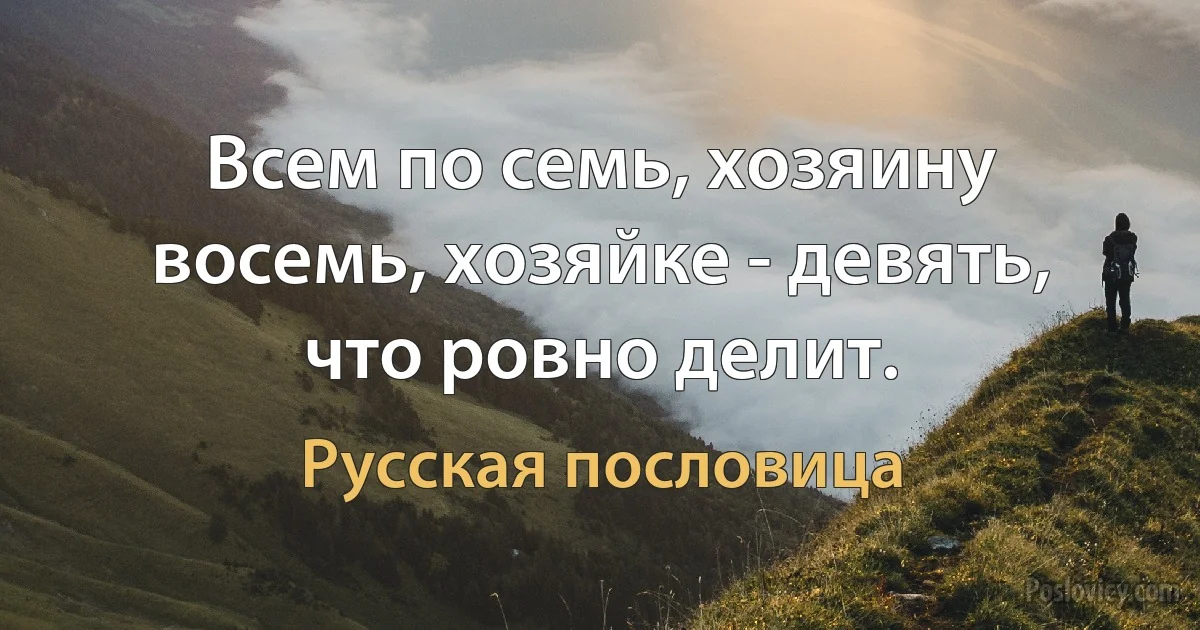 Всем по семь, хозяину восемь, хозяйке - девять, что ровно делит. (Русская пословица)