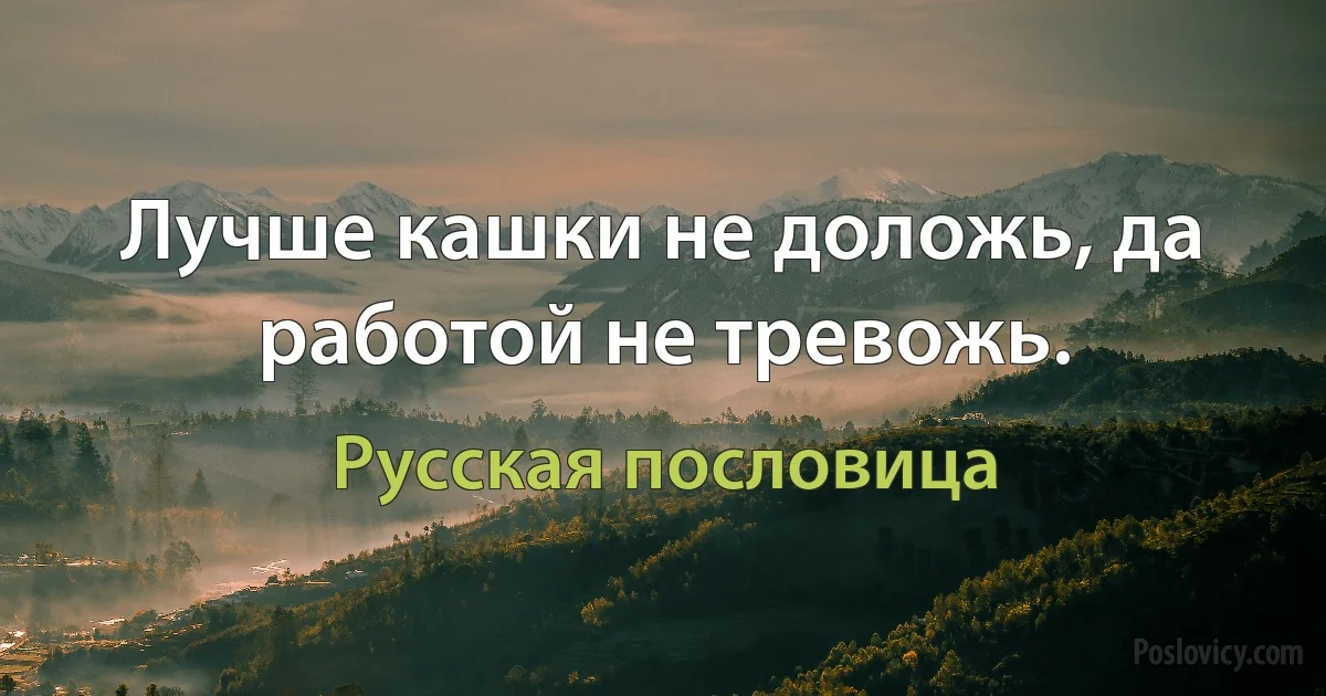 Лучше кашки не доложь, да работой не тревожь. (Русская пословица)