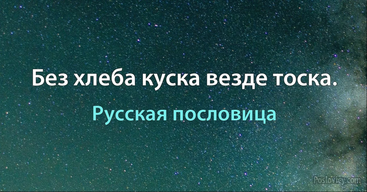 Без хлеба куска везде тоска. (Русская пословица)