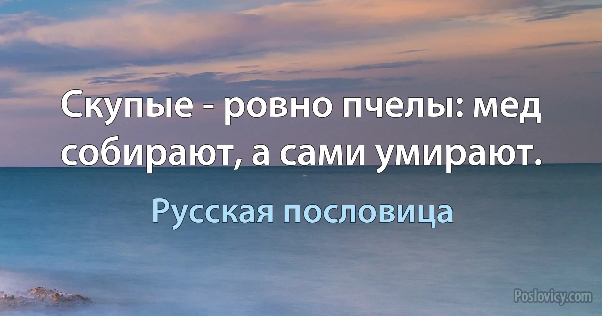 Скупые - ровно пчелы: мед собирают, а сами умирают. (Русская пословица)