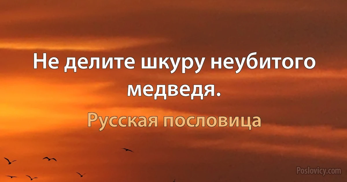 Не делите шкуру неубитого медведя. (Русская пословица)