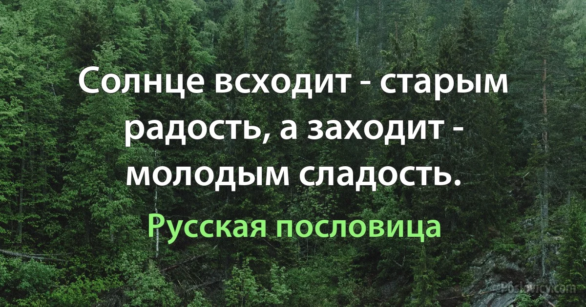 Солнце всходит - старым радость, а заходит - молодым сладость. (Русская пословица)