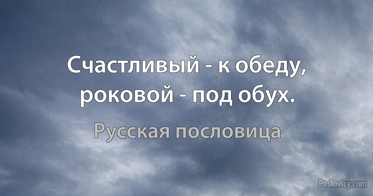 Счастливый - к обеду, роковой - под обух. (Русская пословица)