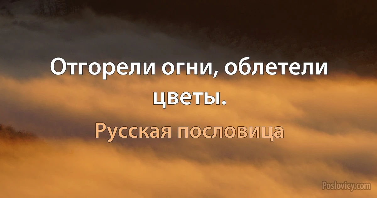 Отгорели огни, облетели цветы. (Русская пословица)