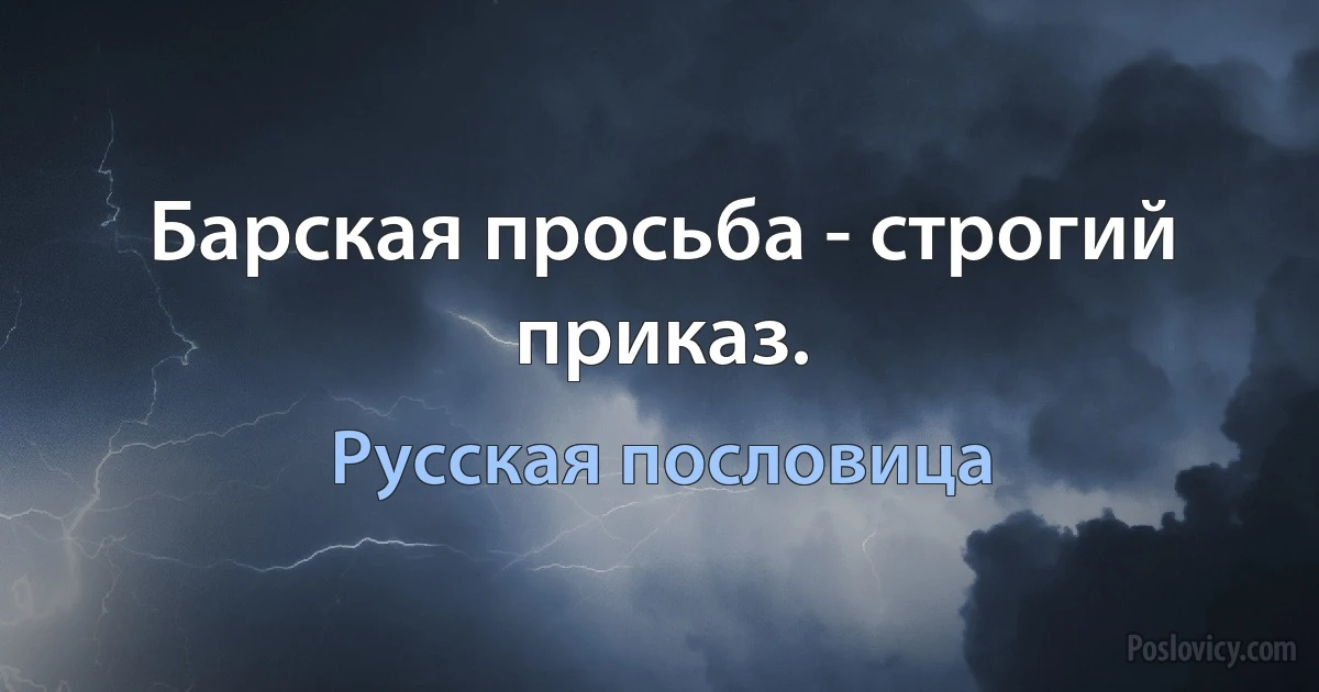 Барская просьба - строгий приказ. (Русская пословица)