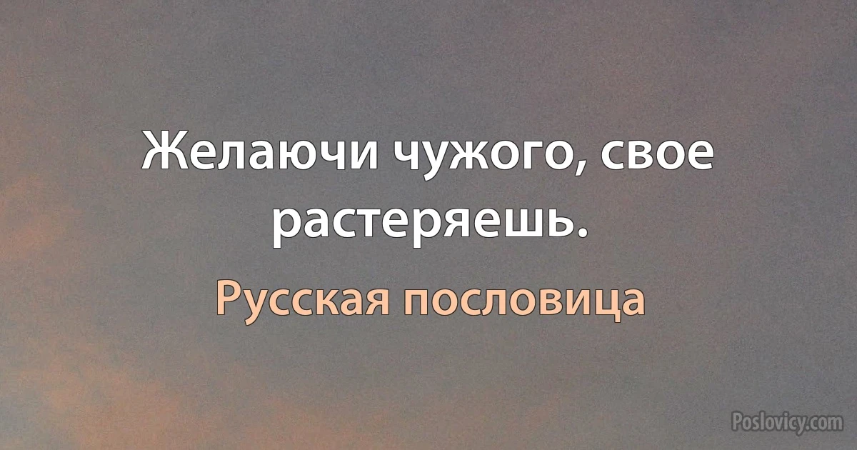 Желаючи чужого, свое растеряешь. (Русская пословица)